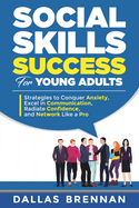 Social Skills Success for Young Adults: Strategies to Conquer Anxiety, Excel in Communication, Radiate Confidence, and Network Like a Pro.