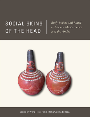 Social Skins of the Head: Body Beliefs and Ritual in Ancient Mesoamerica and the Andes - Tiesler, Vera (Editor), and Lozada, Maria Cecilia (Editor)