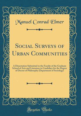 Social Surveys of Urban Communities: A Dissertation Submitted to the Faculty of the Graduate School of Arts and Literature in Candidacy for the Degree of Doctor of Philosophy (Department of Sociology) (Classic Reprint) - Elmer, Manuel Conrad