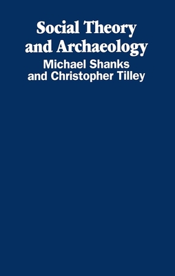 Social Theory and Archaeology - Shanks, Michael, and Tilley, Christopher