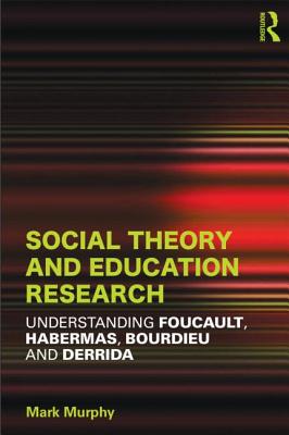 Social Theory and Education Research: Understanding Foucault, Habermas,Bourdieu and Derrida - Murphy, Mark (Editor)