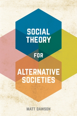 Social Theory for Alternative Societies - Dawson, Matt