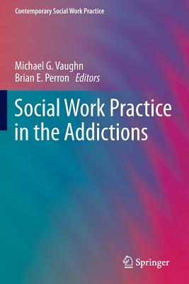 Social Work Practice in the Addictions - Vaughn, Michael G (Editor), and Perron, Brian E, Dr. (Editor)