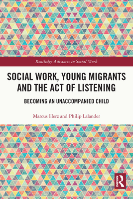 Social Work, Young Migrants and the Act of Listening: Becoming an Unaccompanied Child - Herz, Marcus, and Lalander, Philip