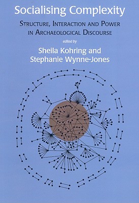 Socialising Complexity: Approaches to Power and Interaction in the Archaeological Record - Kohring, Sheila, and Wynne-Jones, Stephanie