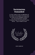 Socinianism Unmasked: In Four Letters to the Lay-Members of the Church of Scotland, and Especially to Those of the Collegiate Church of Ayr: Occasioned by Dr. Mcgill's Practical Essay On the Death of Jesus Christ. ... by a Friend to Truth