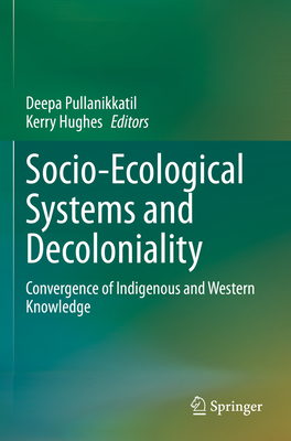 Socio-Ecological Systems and Decoloniality: Convergence of Indigenous and Western Knowledge - Pullanikkatil, Deepa (Editor), and Hughes, Kerry (Editor)