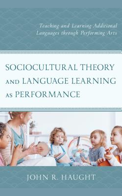 Sociocultural Theory and Language Learning as Performance: Teaching and Learning Additional Languages through Performing Arts - Haught, John R