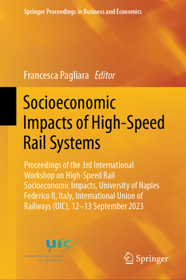 Socioeconomic Impacts of High-Speed Rail Systems: Proceedings of the 3rd International Workshop on High-Speed Rail Socioeconomic Impacts, University of Naples Federico II, Italy, International Union of Railways (UIC), 12-13 September 2023 - Pagliara, Francesca (Editor)