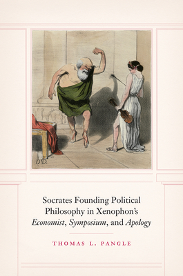 Socrates Founding Political Philosophy in Xenophon's Economist, Symposium, and Apology - Pangle, Thomas L