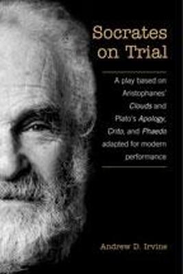 Socrates on Trial: A Play Based on Aristophane's Clouds and Plato's Apology, Crito, and Phaedo Adapted for Modern Performance - Irvine, A D