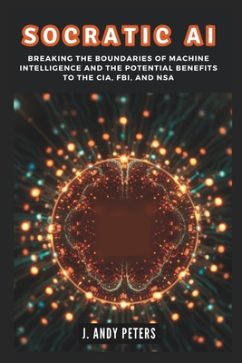 Socratic AI: Breaking the Boundaries of Machine Intelligence and the Potential Benefits to the CIA, FBI, and NSA: How Google's DeepMind Is Changing the Game with Self-Taught Systems ................. - Peters, J Andy