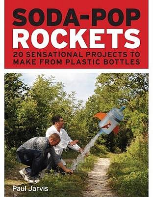 Soda-pop Rockets: 20 Sensational Projects to Make from Plastic Bottles - Jarvis, Paul