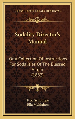 Sodality Director's Manual: Or a Collection of Instructions for Sodalities of the Blessed Virgin (1882) - Schouppe, F X, and McMahon, Ella (Translated by)