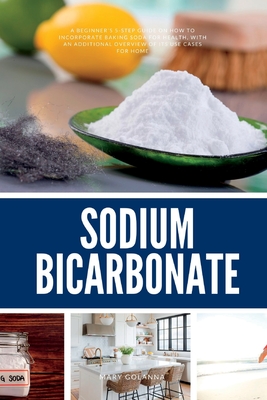 Sodium Bicarbonate: A Beginner's 5-Step Guide on How to Incorporate Baking Soda for Health, with an Additional Overview of its Use Cases for Home - Golanna, Mary