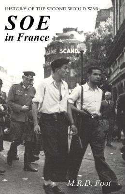 SOE in France: AN ACCOUNT OF THE WORK OF THE BRITISH SPECIAL OPERATIONS EXECUTIVE IN FRANCE 1940-1944 History of the Second World War - Foot, M R D