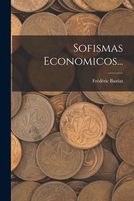 Sofismas Economicos... - Bastiat, Frederic