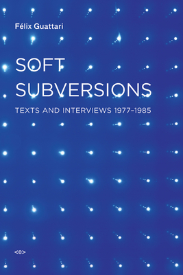 Soft Subversions, New Edition: Texts and Interviews 1977-1985 - Guattari, Felix, and Lotringer, Sylvere (Editor)