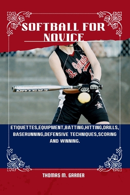 Softball for Novice: Etiquettes, Equipment, Batting, Hitting, Drills, Baserunning, Defensive techniques, Scoring and winning. - Garner, Thomas M