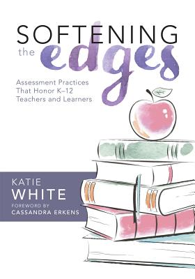 Softening the Edges: Assessment Practices That Honor K-12 Teachers and Learners (Using Responsible Assessment Methods in Ways That Support Student Engagement) - White, Katie