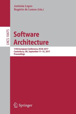 Software Architecture: 11th European Conference, Ecsa 2017, Canterbury, Uk, September 11-15, 2017, Proceedings - Lopes, Antnia (Editor), and de Lemos, Rogrio (Editor)