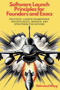 Software Launch Principles for Founders and Execs: Practical Launch Frameworks, Psychological Insights, and Strategies for Success