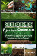 Soil Science For Regenerative Agriculture: A Complete Step-By-Step Guide to Natural Farming, Composting and No-Till Gardening Practices for A Sustainable Crop Yield and Soil Health