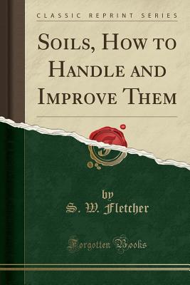 Soils, How to Handle and Improve Them (Classic Reprint) - Fletcher, S W