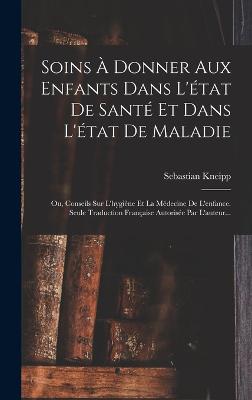 Soins  Donner Aux Enfants Dans L'tat De Sant Et Dans L'tat De Maladie: Ou, Conseils Sur L'hygine Et La Mdecine De L'enfance. Seule Traduction Franaise Autorise Par L'auteur... - Kneipp, Sebastian