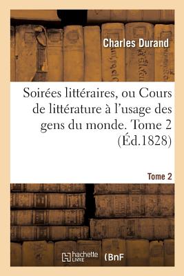 Soires Littraires, Ou Cours de Littrature  l'Usage Des Gens Du Monde. Tome 2 - Durand, Charles