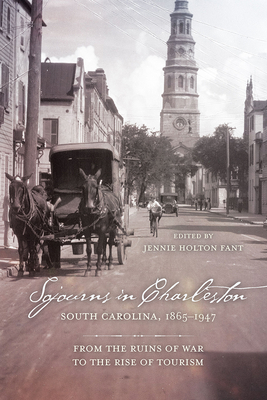 Sojourns in Charleston, South Carolina, 1865-1947: From the Ruins of War to the Rise of Tourism - Fant, Jennie Holton
