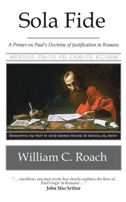 Sola Fide: A Primer on Paul's Doctrine of Justification in Romans - Roach, William C