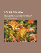 Solar Biology: A Scientific Method of Delineating Character, Diagnosing Disease, Determining Mental, Physical, and Business Qualifications, Conjugal Adaptability, Etc., Etc., from Date of Birth