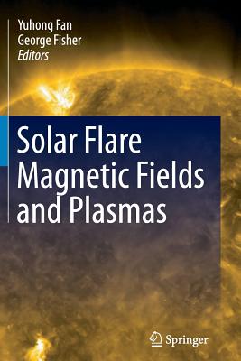 Solar Flare Magnetic Fields and Plasmas - Fan, Yuhong (Editor), and Fisher, George (Editor)