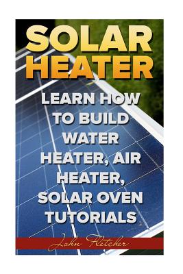 Solar Heater: Learn How to Build Water Heater, Air Heater, Solar Oven Tutorials - Fletcher, John