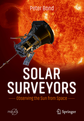 Solar Surveyors: Observing the Sun from Space - Bond, Peter