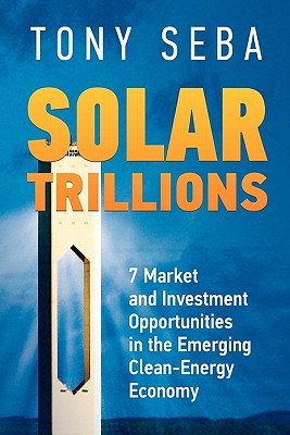 Solar Trillions: 7 Market and Investment Opportunities in the Emerging Clean-Energy Economy - Seba, Tony