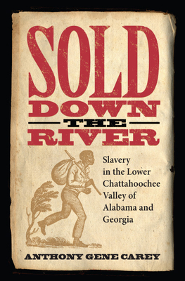 Sold Down the River: Slavery in the Lower Chattahoochee Valley of Alabama and Georgia - Carey, Anthony Gene, and Historic Chattahoochee Commission, Historic Chattahoochee