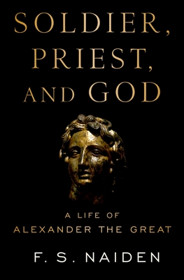 Soldier, Priest, and God: A Life of Alexander the Great - Naiden, F. S.