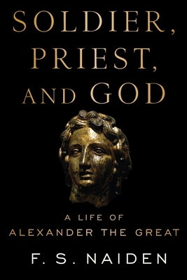 Soldier, Priest, and God: A Life of Alexander the Great - Naiden, F S