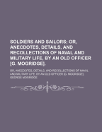 Soldiers and Sailors; Or, Anecdotes, Details, and Recollections of Naval and Military Life, by an Old Officer G. Mogridge