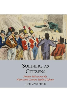 Soldiers as Citizens: Popular Politics and the Nineteenth-Century British Military - Mansfield, Nick