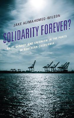 Solidarity Forever?: Race, Gender, and Unionism in the Ports of Southern California - Alimahomed-Wilson, Jake