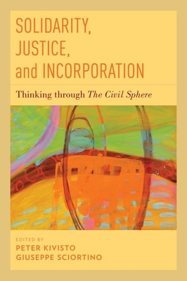 Solidarity, Justice, and Incorporation: Thinking Through the Civil Sphere - Kivisto, Peter (Editor), and Sciortino, Giuseppe (Editor)