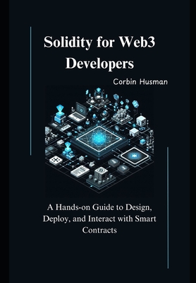 Solidity for Web3 Developers: A Hands-on Guide to Design, Deploy, and Interact with Smart Contracts - Husman, Corbin