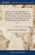 Solitude, Written Originally by J. G. Zimmerman. To Which are Added, the Life of the Author; Notes Historical and Explanatory; a Copious Index; and Seven Beautiful Engravings by Ridley. of 2; Volume 2