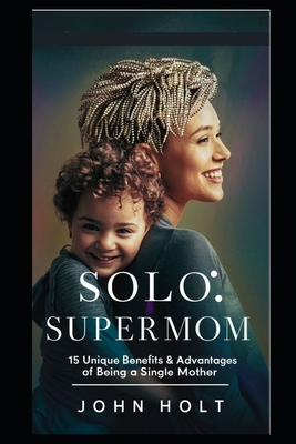 Solo Supermom: 15 Unique Benefits & Advantages of Being a Single Mother - Holt, John