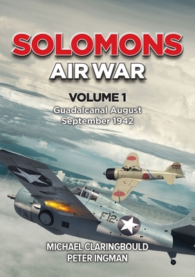 Solomons Air War: Volume 1 - Guadalcanal August - September 1942 - Claringbould, Michael, and Ingman, Peter