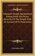 Solomon's Temple Spiritualized Setting Forth the Divine Mysteries of the Temple with an Account of Its Destruction