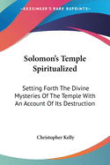 Solomon's Temple Spiritualized: Setting Forth The Divine Mysteries Of The Temple With An Account Of Its Destruction